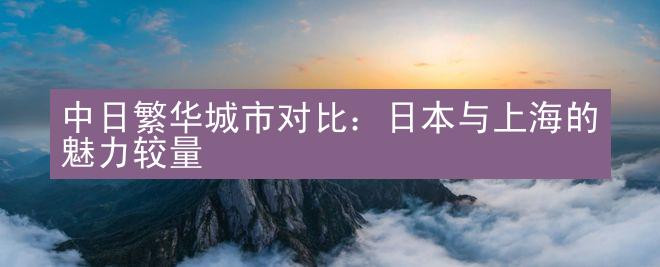 中日繁华城市对比：日本与上海的魅力较量